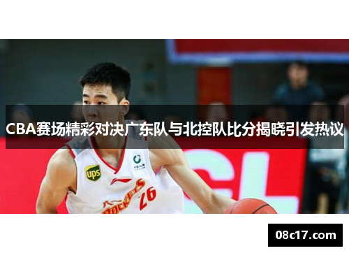 CBA赛场精彩对决广东队与北控队比分揭晓引发热议