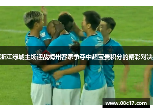 浙江绿城主场迎战梅州客家争夺中超宝贵积分的精彩对决