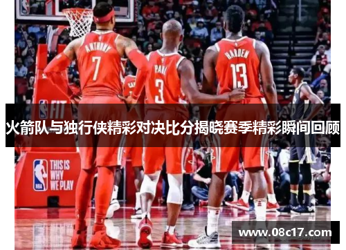 火箭队与独行侠精彩对决比分揭晓赛季精彩瞬间回顾