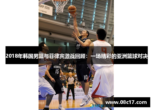 2018年韩国男篮与菲律宾激战回顾：一场精彩的亚洲篮球对决