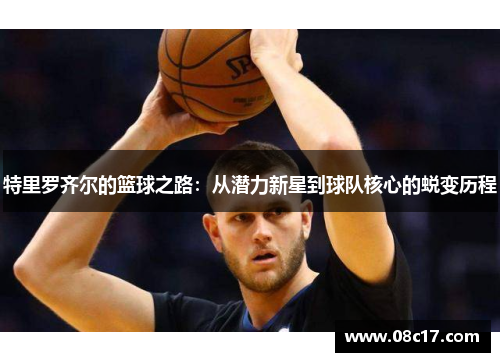 特里罗齐尔的篮球之路:从潜力新星到球队核心的蜕变历程